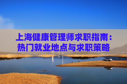 上海健康管理师求职指南：热门就业地点与求职策略